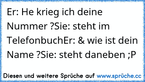 Er: He krieg ich deine Nummer ?
Sie: steht im Telefonbuch
Er: & wie ist dein Name ?
Sie: steht daneben ;P