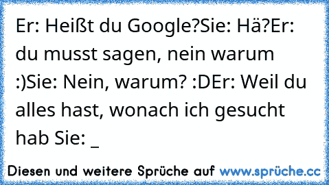 Er: Heißt du Google?
Sie: Hä?
Er: du musst sagen, nein warum :)
Sie: Nein, warum? :D
Er: Weil du alles hast, wonach ich gesucht hab ♥
Sie: ♥_♥