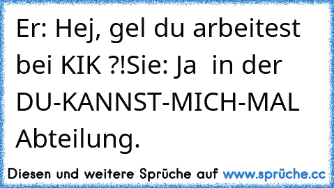 Er: Hej, gel du arbeitest bei KIK ?!
Sie: Ja  in der DU-KANNST-MICH-MAL   Abteilung.