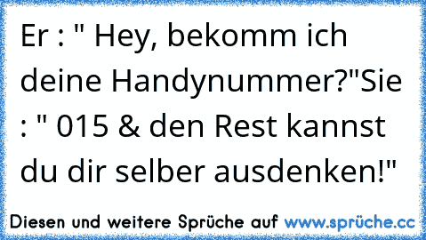 Er : " Hey, bekomm ich deine Handynummer?"
Sie : " 015 & den Rest kannst du dir selber ausdenken!"