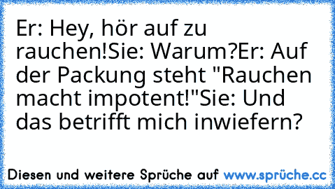 Er: Hey, hör auf zu rauchen!
Sie: Warum?
Er: Auf der Packung steht "Rauchen macht impotent!"
Sie: Und das betrifft mich inwiefern?