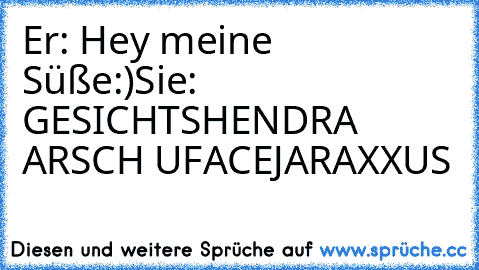 Er: Hey meine Süße:)
Sie: GESICHTSHENDRA ARSCH UFACEJARAXXUS