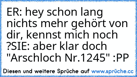 ER: hey schon lang nichts mehr gehört von dir, kennst mich noch ?
SIE: aber klar doch "Arschloch Nr.1245" :PP