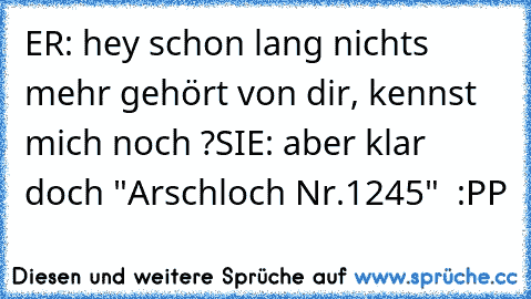 ER: hey schon lang nichts mehr gehört von dir, kennst mich noch ?
SIE: aber klar doch "Arschloch Nr.1245"  :PP