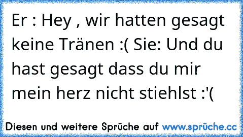 Er : Hey , wir hatten gesagt keine Tränen :( ♥
Sie: Und du hast gesagt dass du mir mein herz nicht stiehlst :'( ♥