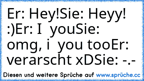 Er: Hey!
Sie: Heyy! :)
Er: I ♥ you
Sie: omg, i ♥ you too
Er: verarscht xD
Sie: -.-