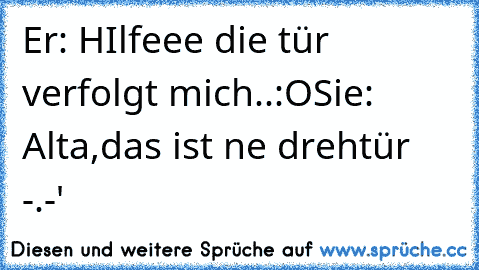 Er: HIlfeee die tür verfolgt mich..:O
Sie: Alta,das ist ne drehtür -.-'