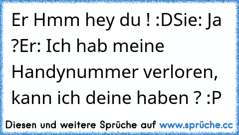 Er Hmm hey du ! :D
Sie: Ja ?
Er: Ich hab meine Handynummer verloren, kann ich deine haben ? :P