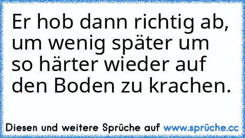 Er hob dann richtig ab, um wenig später um so härter wieder auf den Boden zu krachen.