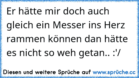 Er hätte mir doch auch gleich ein Messer ins Herz rammen können dan hätte es nicht so weh getan.. :'/ 