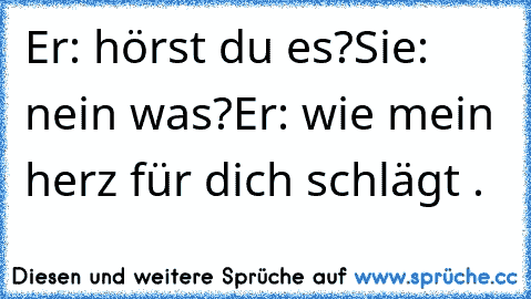 Er: hörst du es?
Sie: nein was?
Er: wie mein herz für dich schlägt ♥.