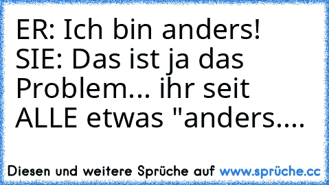 ER: Ich bin anders! SIE: Das ist ja das Problem... ihr seit ALLE etwas "anders....