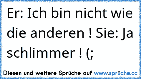 Er: Ich bin nicht wie die anderen ! 
Sie: Ja schlimmer ! (;