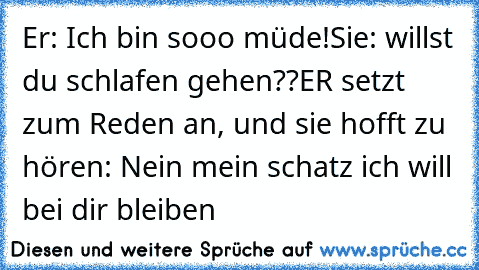 Er: Ich bin sooo müde!
Sie: willst du schlafen gehen??
ER setzt zum Reden an, und sie hofft zu hören: Nein mein schatz ich will bei dir bleiben