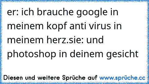 er: ich brauche google in meinem kopf anti virus in meinem herz.
sie: und photoshop in deinem gesicht