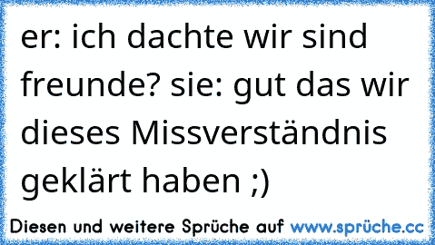 er: ich dachte wir sind freunde? sie: gut das wir dieses Missverständnis geklärt haben ;)