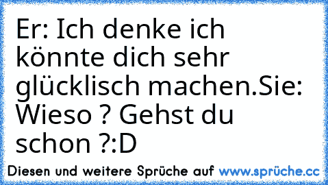 Er: Ich denke ich könnte dich sehr glücklisch machen.
Sie: Wieso ? Gehst du schon ?
:D