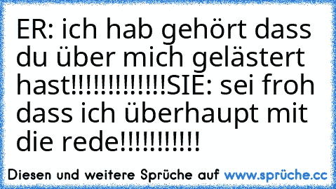 ER: ich hab gehört dass du über mich gelästert hast!!!!!!!!!!!!!
SIE: sei froh dass ich überhaupt mit die rede!!!!!!!!!!!