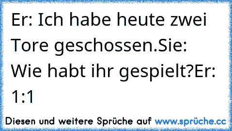 Er: Ich habe heute zwei Tore geschossen.
Sie: Wie habt ihr gespielt?
Er: 1:1