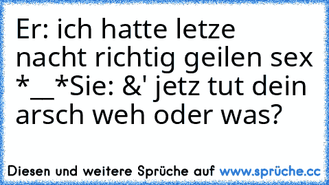 Er: ich hatte letze nacht richtig geilen sex *__*
Sie: &' jetz tut dein arsch weh oder was?