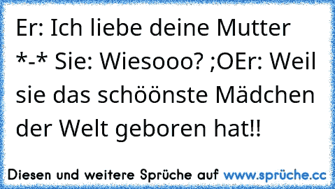 Er: Ich liebe deine Mutter *-* ♥
Sie: Wiesooo? ;O
Er: Weil sie das schöönste Mädchen der Welt geboren hat!! ♥