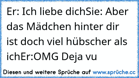 Er: Ich liebe dich
Sie: Aber das Mädchen hinter dir ist doch viel hübscher als ich
Er:OMG Deja vu