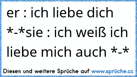 er : ich liebe dich *-*
sie : ich weiß ich liebe mich auch *-*♥