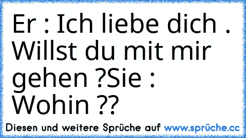 Er : Ich liebe dich . Willst du mit mir gehen ?
Sie : Wohin ??