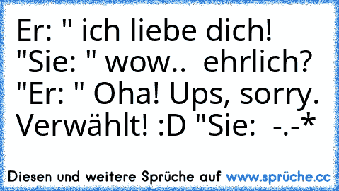 Er: " ich liebe dich! ♥ "
Sie: " wow.. ♥ ehrlich? "
Er: " Oha! Ups, sorry. Verwählt! :D "
Sie:  -.-*