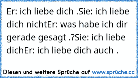 Er: ich liebe dich .♥
Sie: ich liebe dich nicht
Er: was habe ich dir gerade gesagt .?
Sie: ich liebe dich
Er: ich liebe dich auch .♥