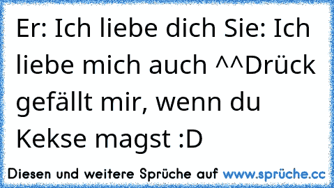 Er: Ich liebe dich ♥
Sie: Ich liebe mich auch ^^
Drück gefällt mir, wenn du Kekse magst :D