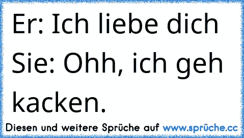 Er: Ich liebe dich ♥
Sie: Ohh, ich geh kacken.