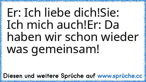 Er: Ich liebe dich!
Sie: Ich mich auch!
Er: Da haben wir schon wieder was gemeinsam!