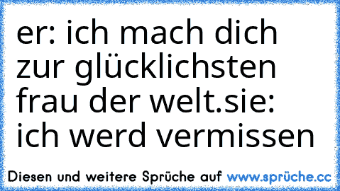 er: ich mach dich zur glücklichsten frau der welt.
sie: ich werd vermissen