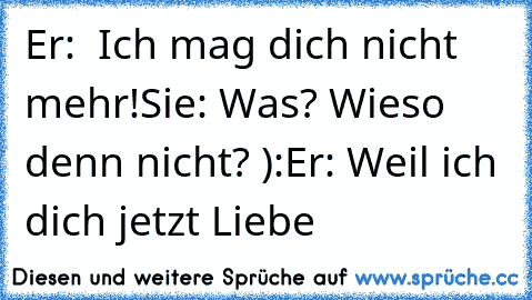 Er:  Ich mag dich nicht mehr!
Sie: Was? Wieso denn nicht? ):
Er: Weil ich dich jetzt Liebe ♥♥♥