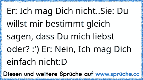 Er: Ich mag Dich nicht..
Sie: Du willst mir bestimmt gleich sagen, dass Du mich liebst oder? :') ♥
Er: Nein, Ich mag Dich einfach nicht:D