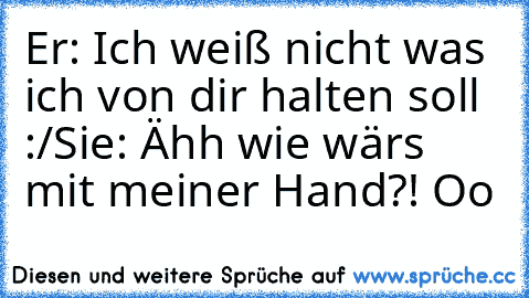 Er: Ich weiß nicht was ich von dir halten soll :/
Sie: Ähh wie wärs mit meiner Hand?! Oo