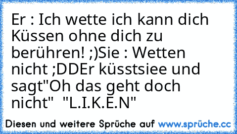 Er : Ich wette ich kann dich Küssen ohne dich zu berühren! ;)
Sie : Wetten nicht ;DD
Er küsstsiee und sagt
"Oh das geht doch nicht" ♥ 
"L.I.K.E.N"