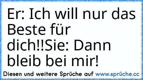 Er: Ich will nur das Beste für dich!!
Sie: Dann bleib bei mir!♥