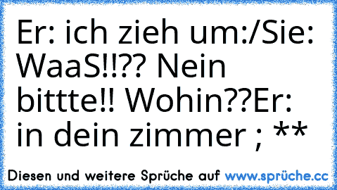 Er: ich zieh um:/
Sie: WaaS!!?? Nein bittte!! Wohin??
Er: in dein zimmer♥ ; **