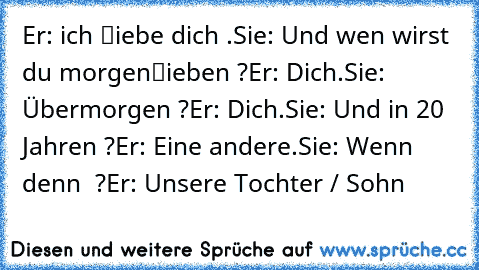 Er: ich ℓiebe dich .
Sie: Und wen wirst du morgen
ℓieben ?
Er: Dich.
Sie: Übermorgen ?
Er: Dich.
Sie: Und in 20 Jahren ?
Er: Eine andere.
Sie: Wenn denn  ?
Er: Unsere Tochter / Sohn