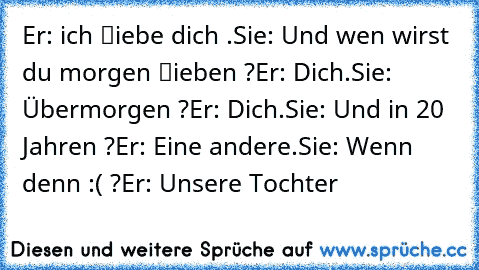 Er: ich ℓiebe dich ♥.
Sie: Und wen wirst du morgen ℓieben ?
Er: Dich.
Sie: Übermorgen ?
Er: Dich.
Sie: Und in 20 Jahren ?
Er: Eine andere.
Sie: Wenn denn :( ?
Er: Unsere Tochter ♥