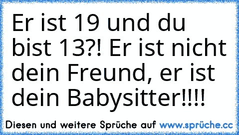 Er ist 19 und du bist 13?! Er ist nicht dein Freund, er ist dein Babysitter!!!!