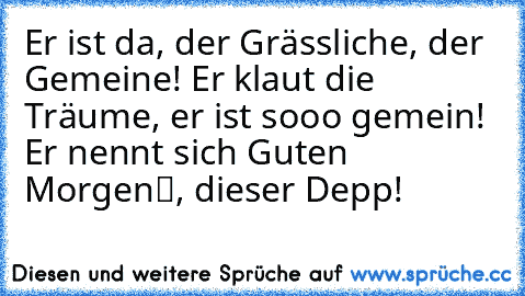 Er ist da, der Grässliche, der Gemeine! Er klaut die Träume, er ist sooo gemein! Er nennt sich „Guten Morgen“, dieser Depp!