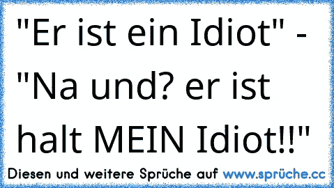 "Er ist ein Idiot" - "Na und? er ist halt MEIN Idiot!!"