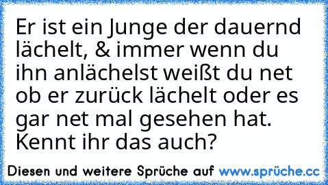 Er ist ein Junge der dauernd lächelt, & immer wenn du ihn anlächelst weißt du net ob er zurück lächelt oder es gar net mal gesehen hat. Kennt ihr das auch?