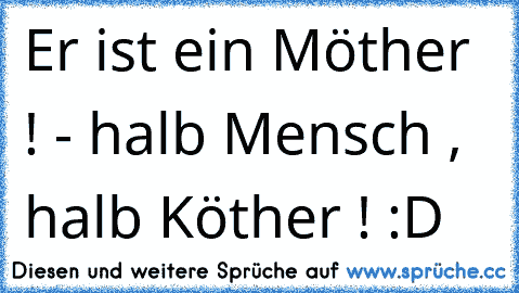 Er ist ein Möther ! - halb Mensch , halb Köther ! :D