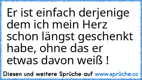 Er ist einfach derjenige dem ich mein Herz schon längst geschenkt habe, ohne das er etwas davon weiß ♥!