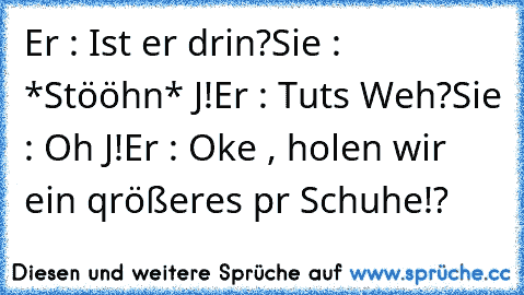 Er : Ist er drin?
Sie : *Stööhn* Jαα!
Er : Tuts Weh?
Sie : Oh Jαα!
Er : Oke , holen wir ein qrößeres pααr Schuhe!?