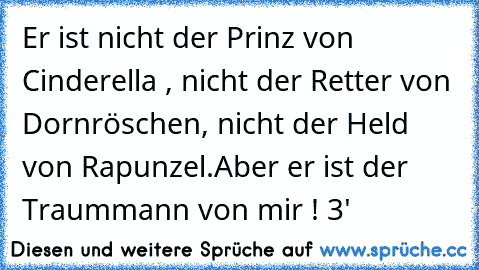 Er ist nicht der Prinz von Cinderella , nicht der Retter von Dornröschen, nicht der Held von Rapunzel.
Aber er ist der Traummann von mir ! ‹3'